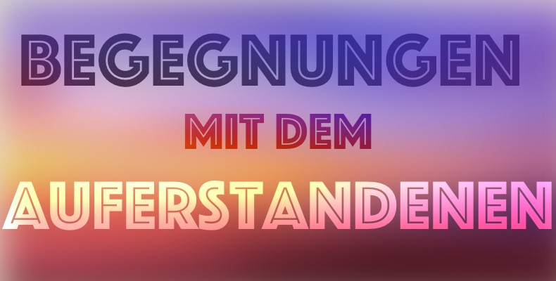 Predigtreihe: Begegnungen mit dem Auferstandenen